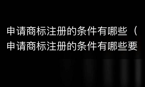 申请商标注册的条件有哪些（申请商标注册的条件有哪些要求）