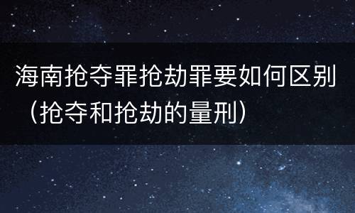 海南抢夺罪抢劫罪要如何区别（抢夺和抢劫的量刑）