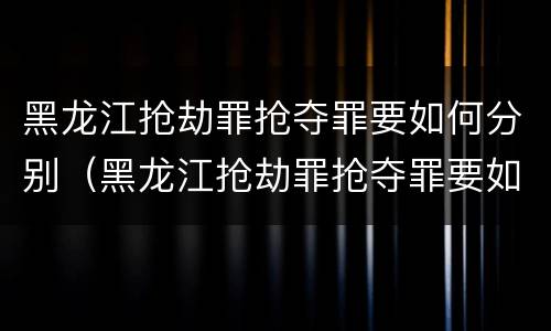 黑龙江抢劫罪抢夺罪要如何分别（黑龙江抢劫罪抢夺罪要如何分别判刑）