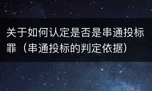 关于如何认定是否是串通投标罪（串通投标的判定依据）