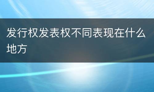 发行权发表权不同表现在什么地方