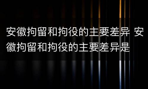 安徽拘留和拘役的主要差异 安徽拘留和拘役的主要差异是