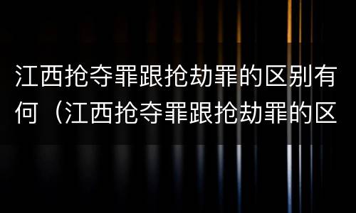 江西抢夺罪跟抢劫罪的区别有何（江西抢夺罪跟抢劫罪的区别有何不同）