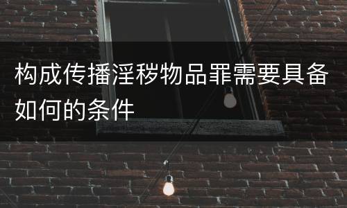 构成传播淫秽物品罪需要具备如何的条件