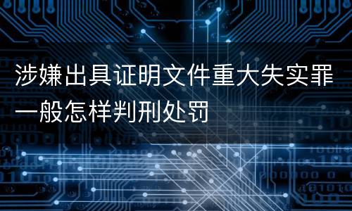 涉嫌出具证明文件重大失实罪一般怎样判刑处罚