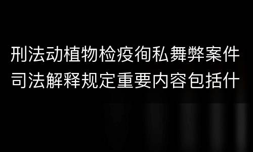 刑法动植物检疫徇私舞弊案件司法解释规定重要内容包括什么