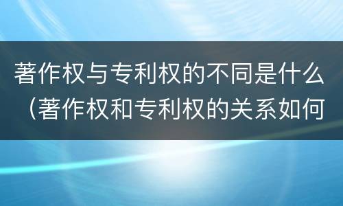 著作权与专利权的不同是什么（著作权和专利权的关系如何）