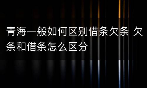 青海一般如何区别借条欠条 欠条和借条怎么区分