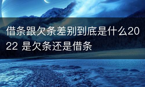 借条跟欠条差别到底是什么2022 是欠条还是借条