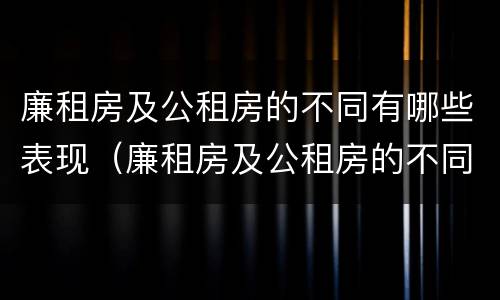 廉租房及公租房的不同有哪些表现（廉租房及公租房的不同有哪些表现呢）