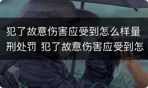 犯了故意伤害应受到怎么样量刑处罚 犯了故意伤害应受到怎么样量刑处罚呢