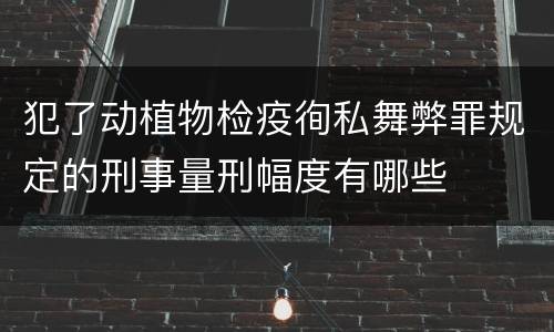 犯了动植物检疫徇私舞弊罪规定的刑事量刑幅度有哪些