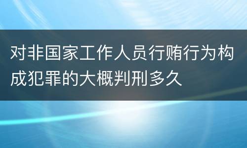 对非国家工作人员行贿行为构成犯罪的大概判刑多久