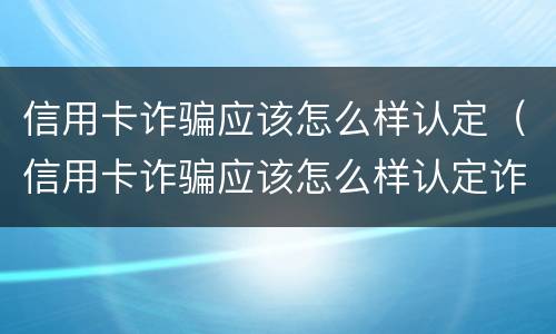 信用卡诈骗应该怎么样认定（信用卡诈骗应该怎么样认定诈骗罪）