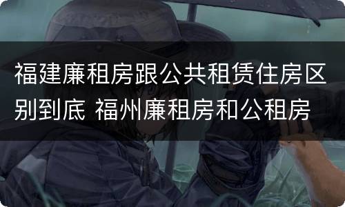 福建廉租房跟公共租赁住房区别到底 福州廉租房和公租房