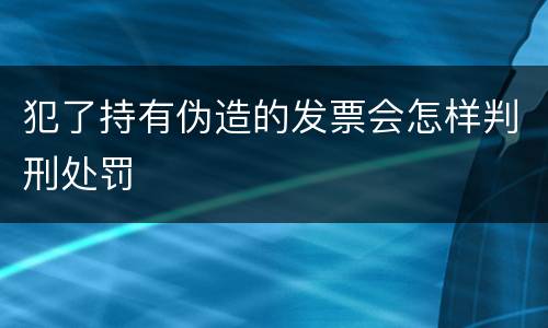 犯了持有伪造的发票会怎样判刑处罚