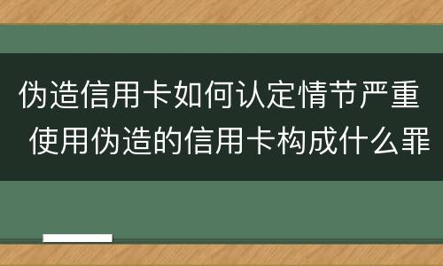 伪造信用卡如何认定情节严重 使用伪造的信用卡构成什么罪