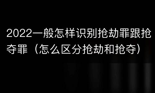 2022一般怎样识别抢劫罪跟抢夺罪（怎么区分抢劫和抢夺）