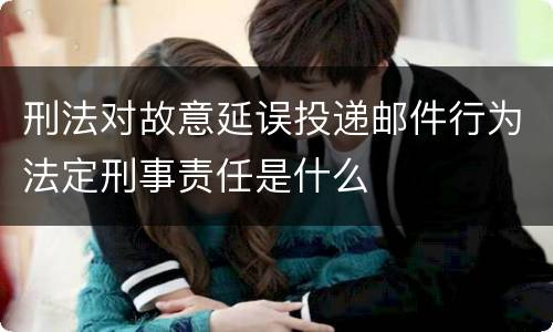 刑法对故意延误投递邮件行为法定刑事责任是什么