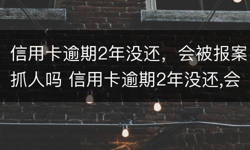 信用卡逾期2年没还，会被报案抓人吗 信用卡逾期2年没还,会被报案抓人吗知乎