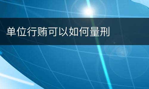 单位行贿可以如何量刑