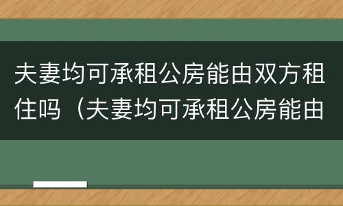 夫妻均可承租公房能由双方租住吗（夫妻均可承租公房能由双方租住吗合法吗）