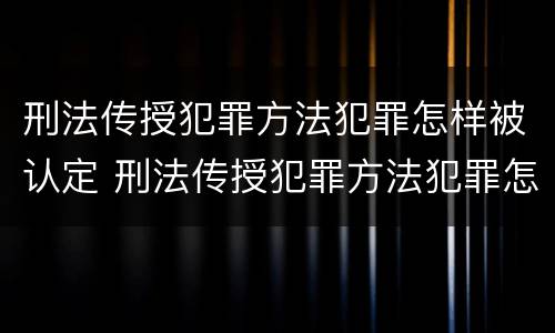 刑法传授犯罪方法犯罪怎样被认定 刑法传授犯罪方法犯罪怎样被认定的