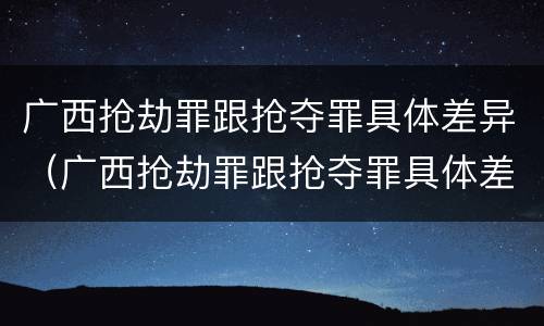 广西抢劫罪跟抢夺罪具体差异（广西抢劫罪跟抢夺罪具体差异是什么）