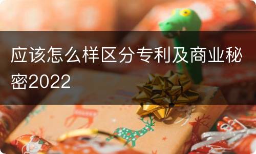 应该怎么样区分专利及商业秘密2022