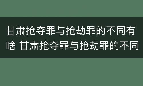 甘肃抢夺罪与抢劫罪的不同有啥 甘肃抢夺罪与抢劫罪的不同有啥区别