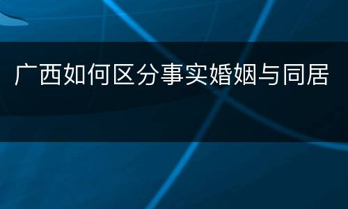 广西如何区分事实婚姻与同居