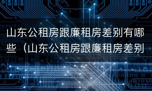 山东公租房跟廉租房差别有哪些（山东公租房跟廉租房差别有哪些地方）