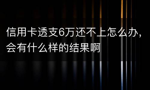 信用卡透支6万还不上怎么办，会有什么样的结果啊
