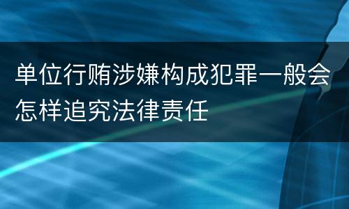 单位行贿涉嫌构成犯罪一般会怎样追究法律责任