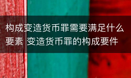 构成变造货币罪需要满足什么要素 变造货币罪的构成要件