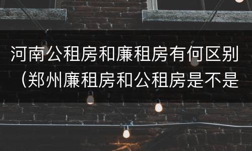 河南公租房和廉租房有何区别（郑州廉租房和公租房是不是一样）