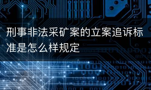 刑事非法采矿案的立案追诉标准是怎么样规定