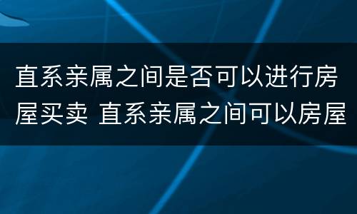 直系亲属之间是否可以进行房屋买卖 直系亲属之间可以房屋买卖吗