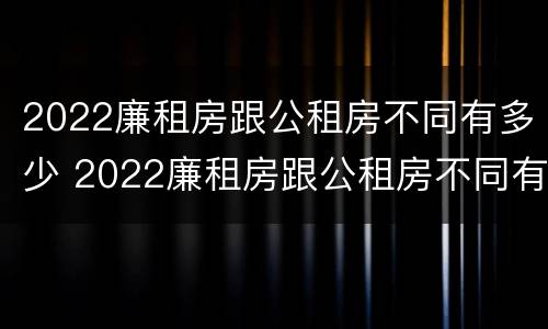 2022廉租房跟公租房不同有多少 2022廉租房跟公租房不同有多少套