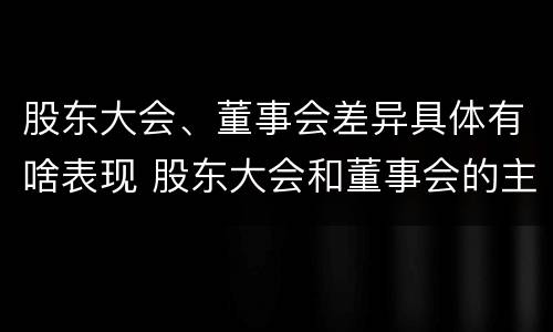 股东大会、董事会差异具体有啥表现 股东大会和董事会的主要职责