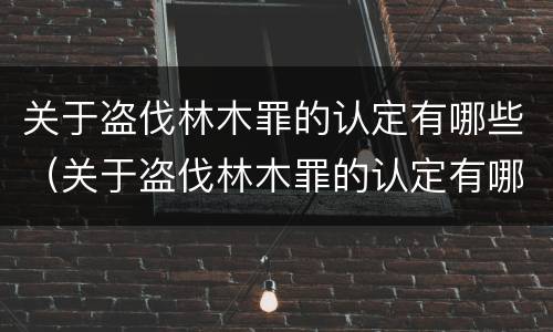 关于盗伐林木罪的认定有哪些（关于盗伐林木罪的认定有哪些条件）