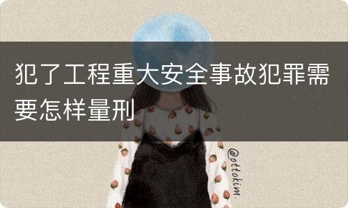 犯了工程重大安全事故犯罪需要怎样量刑