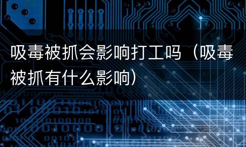 吸毒被抓会影响打工吗（吸毒被抓有什么影响）