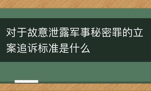 对于故意泄露军事秘密罪的立案追诉标准是什么