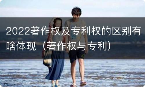 2022著作权及专利权的区别有啥体现（著作权与专利）