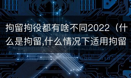 拘留拘役都有啥不同2022（什么是拘留,什么情况下适用拘留）