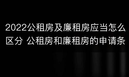 2022公租房及廉租房应当怎么区分 公租房和廉租房的申请条件