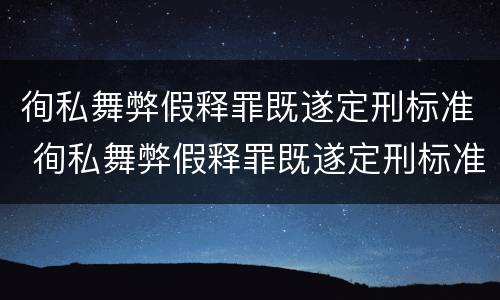 徇私舞弊假释罪既遂定刑标准 徇私舞弊假释罪既遂定刑标准是什么