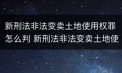 新刑法非法变卖土地使用权罪怎么判 新刑法非法变卖土地使用权罪怎么判决