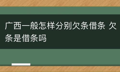 广西一般怎样分别欠条借条 欠条是借条吗